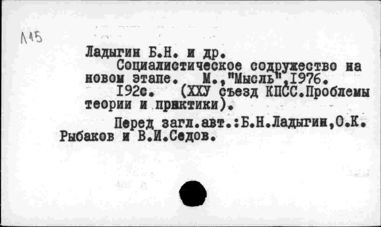 ﻿Ладыгин Б.Н. и др.
Социалистическое содружество на новом этапе. М», "Мысль1*,1976.
192с» (ХХУ съезд КПСС.Проблемы теории и практики)»
Перед загл.авт.:Б.Н.Ладыгин,О.К.
Рыбаков и В.И.Седов.